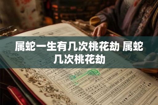 属蛇一生有几次桃花劫 属蛇几次桃花劫