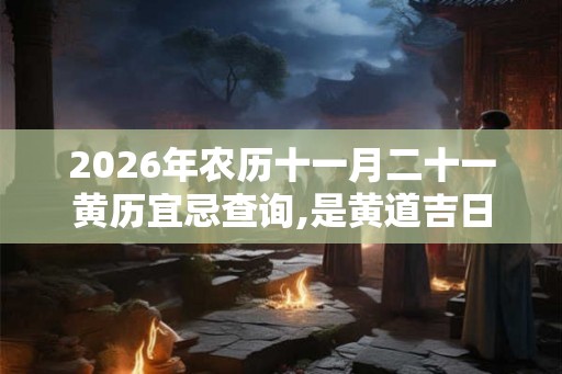 2026年农历十一月二十一黄历宜忌查询,是黄道吉日吗？