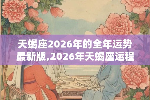 天蝎座2026年的全年运势最新版,2026年天蝎座运程大全
