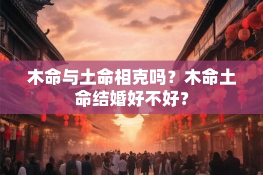 木命与土命相克吗？木命土命结婚好不好？