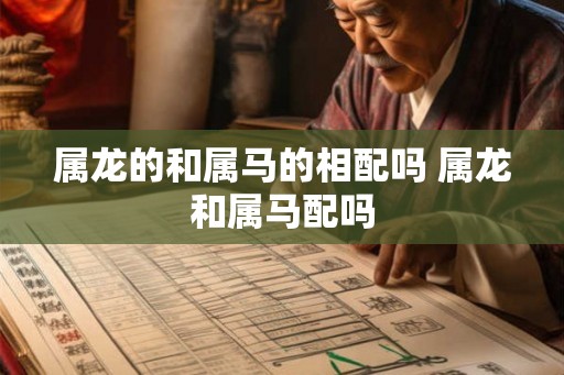 属龙的和属马的相配吗 属龙和属马配吗 属龙的和属马的相配吗 属龙和属马配吗