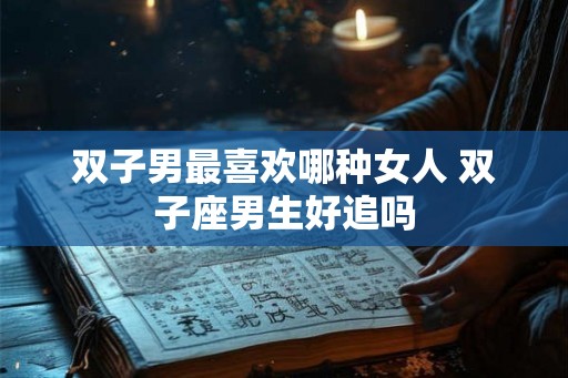 双子男最喜欢哪种女人 双子座男生好追吗 双子男最喜欢哪种女人 双子座男生好追吗