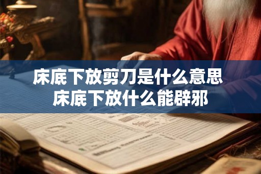 床底下放剪刀是什么意思 床底下放什么能辟邪