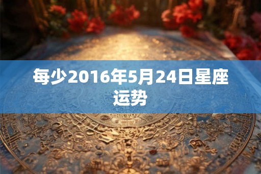每少2016年5月24日星座运势