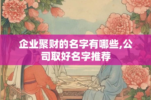 企业聚财的名字有哪些,公司取好名字推荐