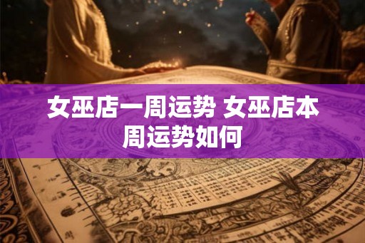 女巫店一周运势 女巫店本周运势如何