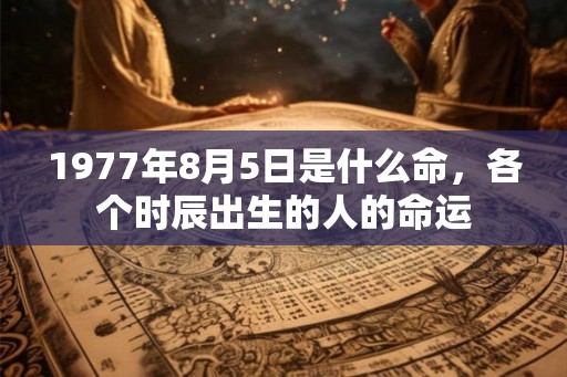 1977年8月5日是什么命，各个时辰出生的人的命运