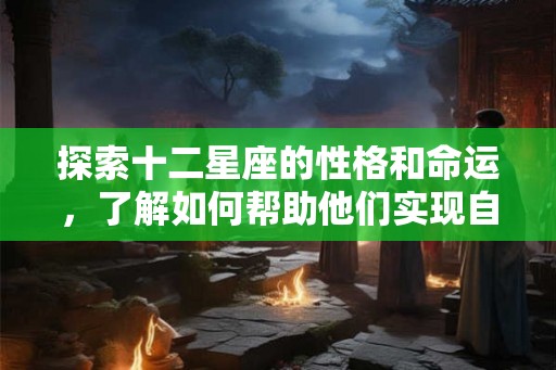 探索十二星座的性格和命运，了解如何帮助他们实现自我发展的建议