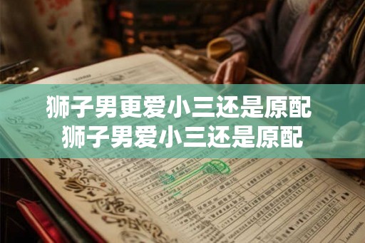 狮子男更爱小三还是原配 狮子男爱小三还是原配 狮子男更爱小三还是原配 狮子男爱小三还是原配