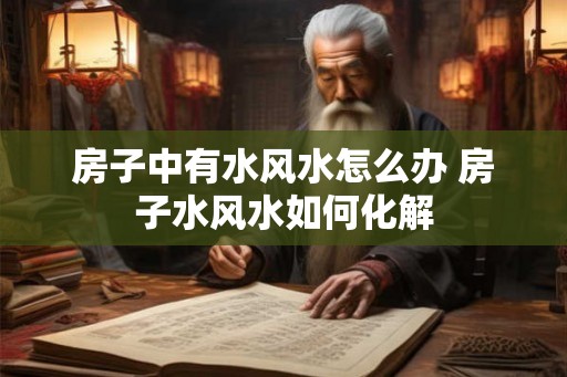房子中有水风水怎么办 房子水风水如何化解 房子中有水风水怎么办 房子水风水如何化解