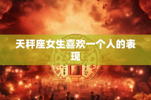 天秤座女生喜欢一个人的表现