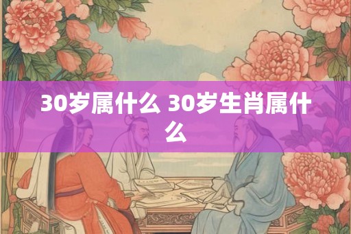 30岁属什么 30岁生肖属什么