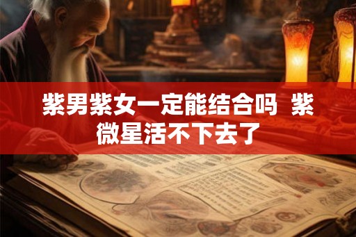 紫男紫女一定能结合吗 紫微星活不下去了 紫男紫女一定能结合吗 紫微星活不下去了