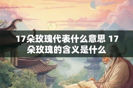 17朵玫瑰代表什么意思 17朵玫瑰的含义是什么