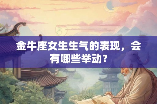 金牛座女生生气的表现，会有哪些举动？