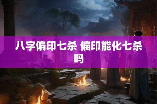八字偏印七杀 偏印能化七杀吗