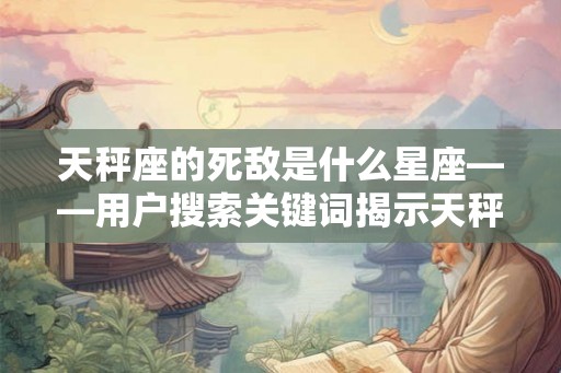 天秤座的死敌是什么星座——用户搜索关键词揭示天秤座绝配与克星