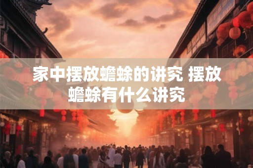家中摆放蟾蜍的讲究 摆放蟾蜍有什么讲究