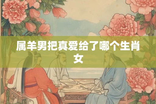 属羊男把真爱给了哪个生肖女