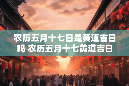 农历五月十七日是黄道吉日吗 农历五月十七黄道吉日