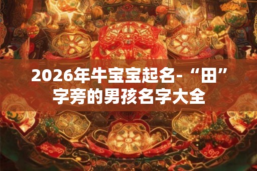 2026年牛宝宝起名-“田”字旁的男孩名字大全