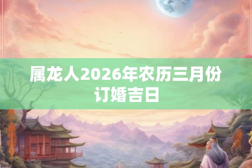 属龙人2026年农历三月份订婚吉日