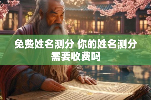 免费姓名测分 你的姓名测分需要收费吗