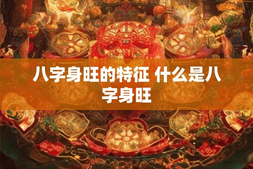 八字身旺的特征 什么是八字身旺