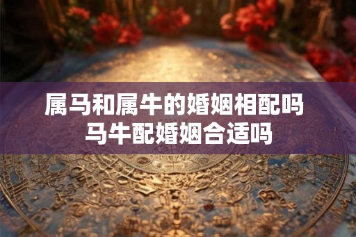 属马和属牛的婚姻相配吗 马牛配婚姻合适吗