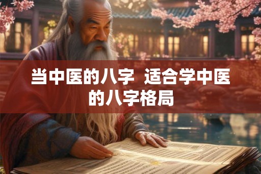 当中医的八字 适合学中医的八字格局 当中医的八字 适合学中医的八字格局