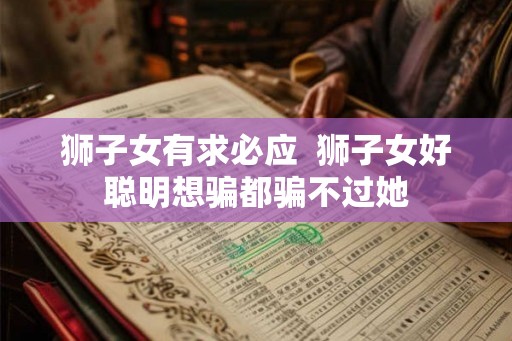 狮子女有求必应 狮子女好聪明想骗都骗不过她 狮子女有求必应 狮子女好聪明想骗都骗不过她