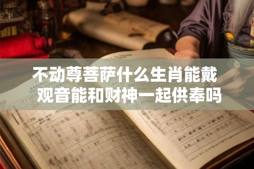 不动尊菩萨什么生肖能戴  观音能和财神一起供奉吗