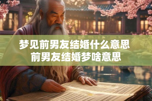 梦见前男友结婚什么意思 前男友结婚梦啥意思