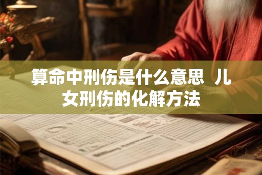 算命中刑伤是什么意思  儿女刑伤的化解方法