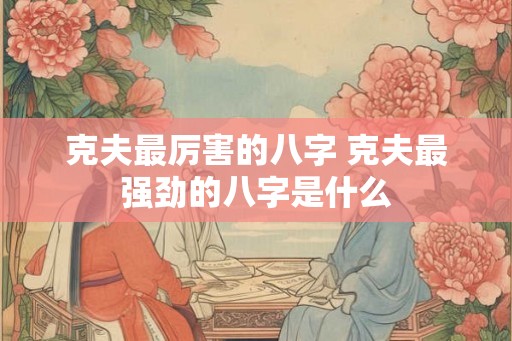 克夫最厉害的八字 克夫最强劲的八字是什么