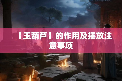 【玉葫芦】的作用及摆放注意事项 【玉葫芦】的作用及摆放注意事项