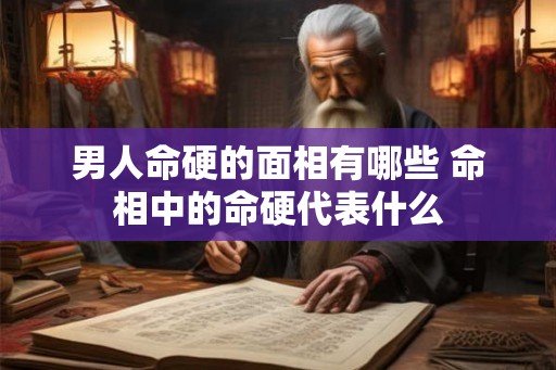 男人命硬的面相有哪些 命相中的命硬代表什么