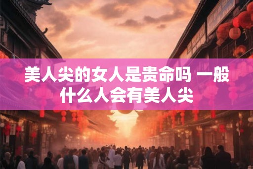 美人尖的女人是贵命吗 一般什么人会有美人尖