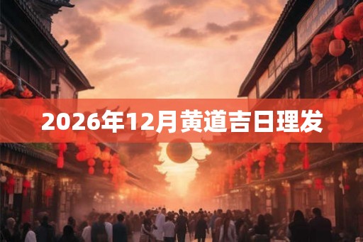 2026年12月黄道吉日理发