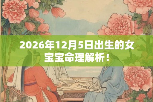 2026年12月5日出生的女宝宝命理解析! 2026年12月5日出生的女宝宝命理解析!