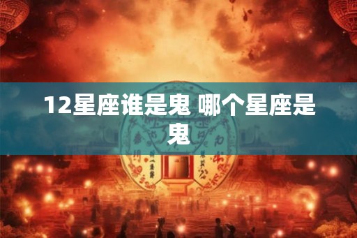 12星座谁是鬼 哪个星座是鬼 12星座谁是鬼 哪个星座是鬼