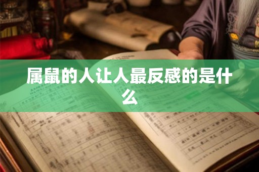 属鼠的人让人最反感的是什么 属鼠的人让人最反感的是什么