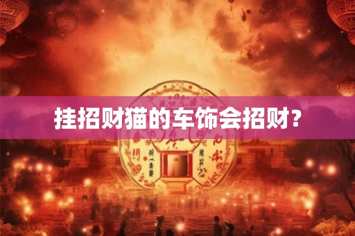 挂招财猫的车饰会招财？
