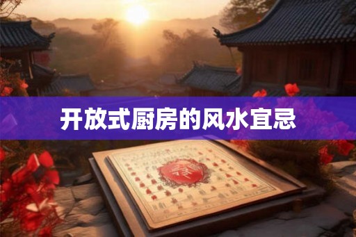 开放式厨房的风水宜忌 开放式厨房的风水宜忌
