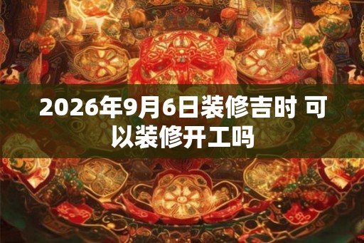 2026年9月6日装修吉时 可以装修开工吗