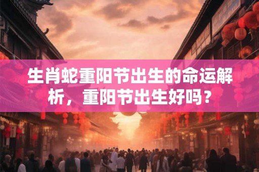 生肖蛇重阳节出生的命运解析，重阳节出生好吗？