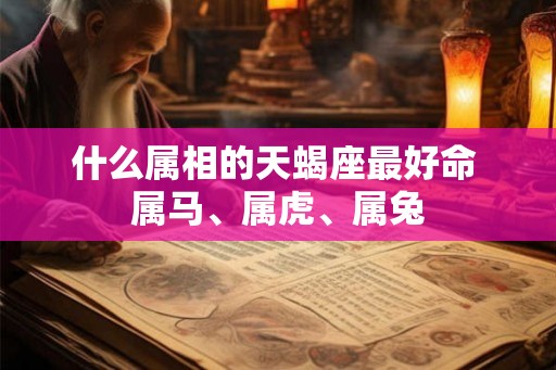 什么属相的天蝎座最好命 属马、属虎、属兔