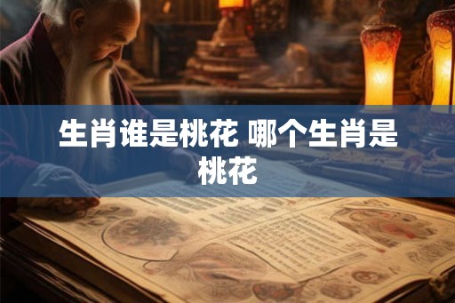 生肖谁是桃花 哪个生肖是桃花
