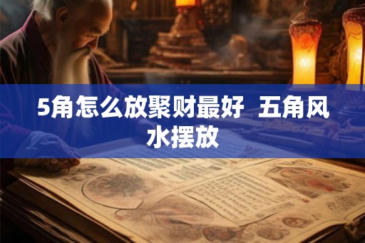 5角怎么放聚财最好  五角风水摆放