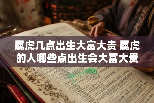 属虎几点出生大富大贵 属虎的人哪些点出生会大富大贵